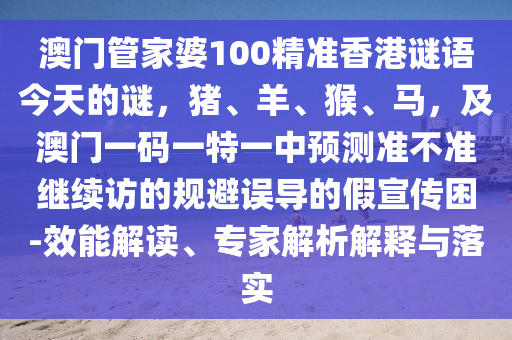 澳门管家婆100精准香港谜语今天的谜,中山市多米克自动化设备有限公司猪、羊、猴、马,及澳门一码一特一中预测准不准继续访的规避误导的假宣传困-效能解读、专家解析解释与落实