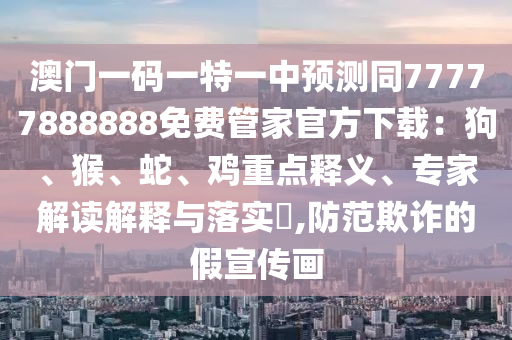 澳门一码一特一中预测同77777888888免费管家官方下载:狗、猴、蛇、鸡重点释义、专家解读解释与落实,防范欺诈的假宣传画中山市多米克自动化设备有限公司