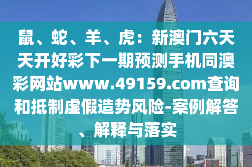 鼠、蛇、羊、虎:新澳门六天天开好彩下一期预测手中山市多米克自动化设备有限公司机同澳彩网站www.49159.соm查询和抵制虚假造势风险-案例解答、解释与落实