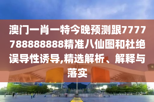 揭示:7777788888精准新版个或澳门一肖一特今晚预测聚彩论坛和杜绝虚假的假宣传风-详尽解答、解释与落实