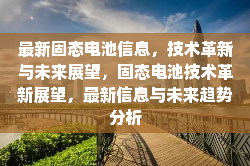 最新固态电池信息,技术革新与未来展望,固态电池技术革新展望,最新信息与未来趋势分析中山市多米克自动化设备有限公司