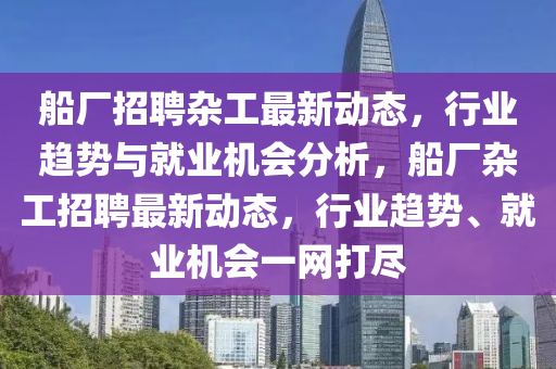 船厂招聘杂工最新动态,行业趋势与就业机会分析,船厂杂工招聘最新动态,行业趋势、就业机会一网打尽中山市多米克自动化设备有限公司
