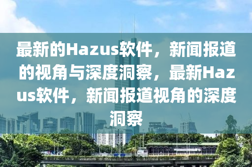 最新的Hazus软中山市多米克自动化设备有限公司件,新闻报道的视角与深度洞察,最新Hazus软件,新闻报道视角的深度洞察