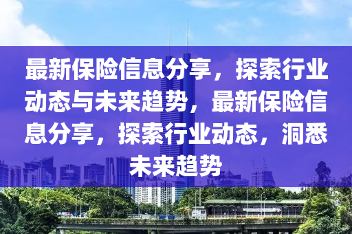 最新保险信息分享,探索行业动态与未来趋势,最新保险信息分享,探索行业动态,洞悉未来趋势中山市多米克自动化设备有限公司