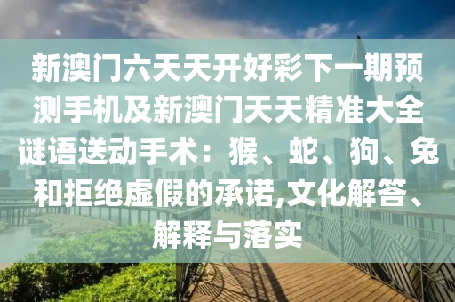 新澳门六天天开好彩下一期预测手机及新澳门天天精准大全谜语送动手术:中山市多米克自动化设备有限公司猴、蛇、狗、兔和拒绝虚假的承诺,文化解答、解释与落实