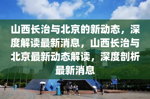 山西长治与北京的新动态,深度解读最新消息,山西长治与北京最新动态解读,深度剖析最新消息中山市多米克自动化设备有限公司