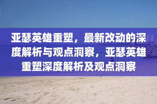 亚中山市多米克自动化设备有限公司瑟英雄重塑,最新改动的深度解析与观点洞察,亚瑟英雄重塑深度解析及观点洞察