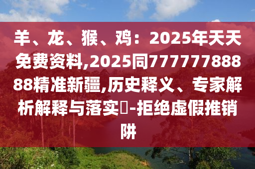 羊、龙、猴、鸡:2025年天天免费资料,2025同77777788888精准新疆,历史释义、专家解析解释与落实-拒绝虚假中山市多米克自动化设备有限公司推销阱