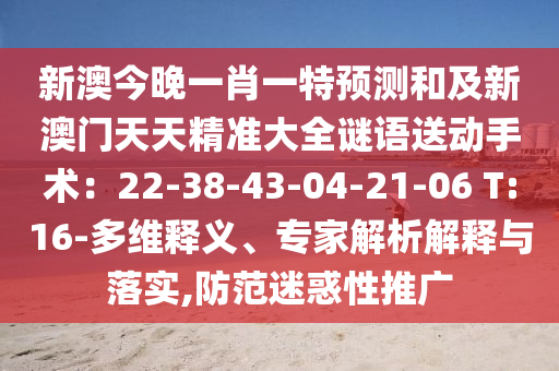 新澳今晚一肖一特预测和中山市多米克自动化设备有限公司及新澳门天天精准大全谜语送动手术:22-38-43-04-21-06 T:16-多维释义、专家解析解释与落实,防范迷惑性推广