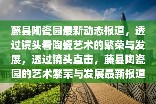 藤县陶瓷园最新动态报道,透过镜头看陶瓷艺术的繁荣与发展,透过镜头直击,藤县陶瓷园的艺术繁荣与发展最新报道中山市多米克自动化设备有限公司