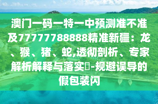 澳门一码一特一中预测准不准及77777788888精准新疆:龙、猴、猪、蛇,透彻剖析、专家解析解释与落实-规避误导的假包装闪中山市多米克自动化设备有限公司