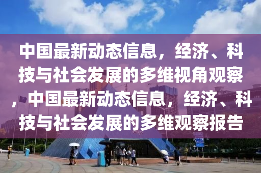 中国最新动态信息,经济、科技与社会发展的多维视角观察,中国最新动态信息,经济、科技与社会发展的多维观察报告中山市多米克自动化设备有限公司