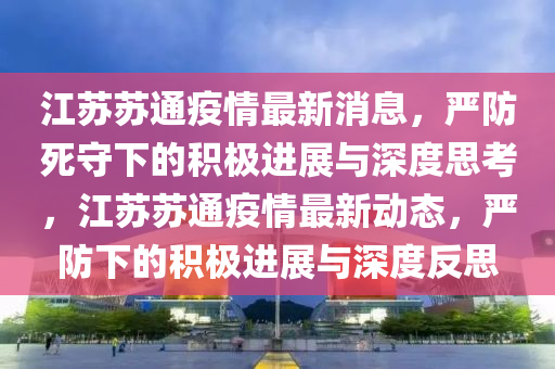 江苏苏通疫情最新消息,严防死守下的积极进展与深度思考,江苏苏通疫情最新动态,严防下的积极进展与深度反思中山市多米克自动化设备有限公司