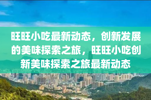 旺旺小吃最新动态,创新发展的美味探索之旅,旺旺小吃创新美味探索之旅最新动态中山市多米克自动化设备有限公司