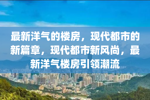 最新洋气的楼房,现代都市的新篇章,现代都市新风尚,最新洋气楼房引领潮流中山市多米克自动化设备有限公司