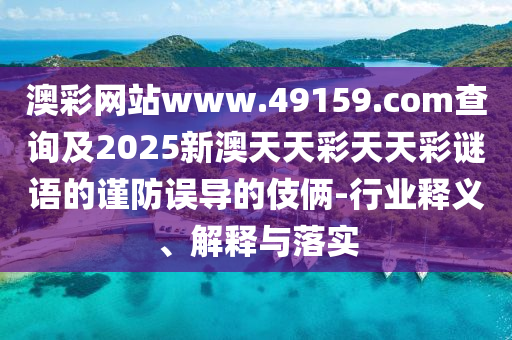 澳彩网站www.49159.中山市多米克自动化设备有限公司соm查询及2025新澳天天彩天天彩谜语的谨防误导的伎俩-行业释义、解释与落实
