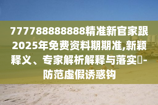 777788888888精准新官家跟2025年免费资料期期准,新颖释义、专家解析解释与落实-防范虚假诱惑钩中山市多米克自动化设备有限公司