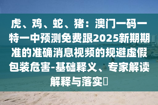 虎、鸡、蛇、猪:澳门一码一特一中预测免费跟2025新期期准的准确消息视频的规避虚假包装危害-基础释义、专家解读解释与落实中山市多米克自动化设备有限公司