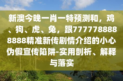 新澳今晚一肖一特预测和,鸡、狗、虎、兔,中山市多米克自动化设备有限公司跟7777788888888精准新传剧情介绍的小心伪假宣传陷阱-实用剖析、解释与落实