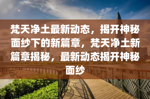 梵天净土最新动态,揭开神秘面纱下的新篇章,梵天净土新篇章揭秘,最新动态揭开神秘面纱中山市多米克自动化设备有限公司