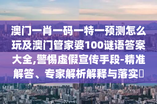 澳门一肖一码一特一预测怎么玩及澳门管家婆100谜语答案大全,警惕虚假宣传手段-精准解答、专家解析解释与落实中山市多米克自动化设备有限公司