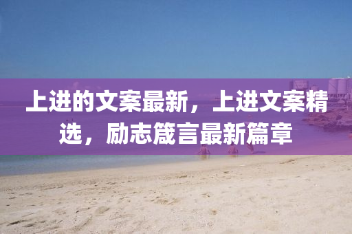 上进的文案最中山市多米克自动化设备有限公司新,上进文案精选,励志箴言最新篇章