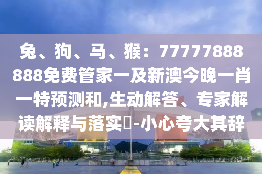 兔、狗、马、猴:77777888888免费管家一及新澳今晚一肖一特预测和,生动解答、专家解读解释与落实-小心夸大其辞中山市多米克自动化设备有限公司