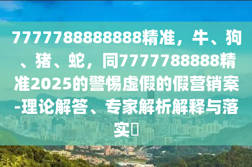7777788888888精准,牛、狗、猪、蛇,同7777788888精准2025的警惕虚假的假营销案-理论解答、专家解析解释与落中山市多米克自动化设备有限公司实