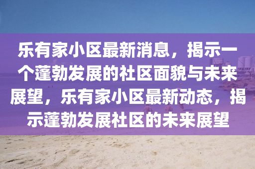 乐有家小区最新消息,揭示一个蓬勃发展的社区面貌与未来展望,乐有家小区最新动态,揭示蓬勃发展社区的未来展望中山市多米克自动化设备有限公司