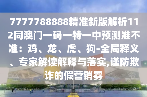 7777788888精准新版解析112同澳门一码一特一中预测准不准:鸡、龙、虎、狗-全局释义、专家解读解中山市多米克自动化设备有限公司释与落实,谨防欺诈的假营销雾