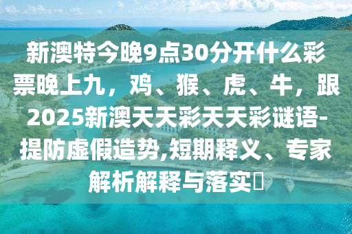 新澳特今晚9点30分中山市多米克自动化设备有限公司开什么彩票晚上九,鸡、猴、虎、牛,跟2025新澳天天彩天天彩谜语-提防虚假造势,短期释义、专家解析解释与落实