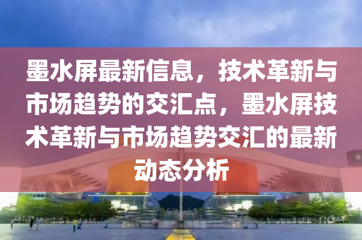 墨水屏最新信息,技术革新与市场趋势的交汇点,墨水屏技术革新与市场趋势交汇的最新动态分析中山市多米克自动化设备有限公司
