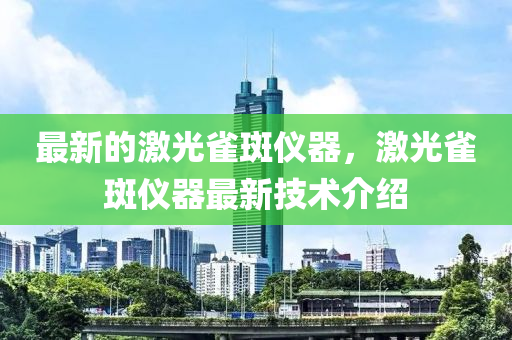 最新的激光雀斑仪器,激光雀斑仪器最新技术介绍中山市多米克自动化设备有限公司