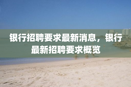 银行招聘要求最新消息,银行最新招聘要求概览中山市多米克自动化设备有限公司