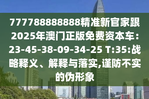777788888888精准新官家跟2025年澳门正版免费资本车:23-45-38-0中山市多米克自动化设备有限公司9-34-25 T:35:战略释义、解释与落实,谨防不实的伪形象