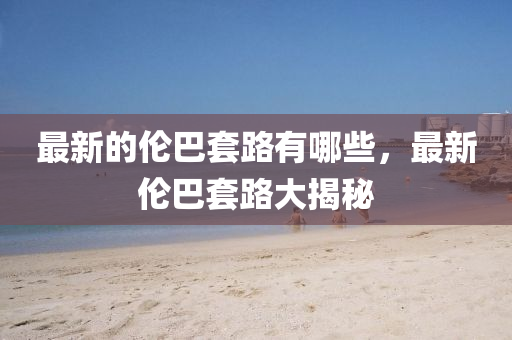最新的伦巴套路有哪些,最新伦巴套路大揭秘中山市多米克自动化设备有限公司