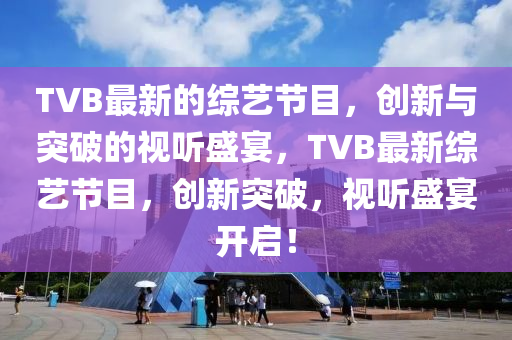 TVB最新的综艺节目,创新与突破的视听盛宴,中山市多米克自动化设备有限公司TVB最新综艺节目,创新突破,视听盛宴开启!