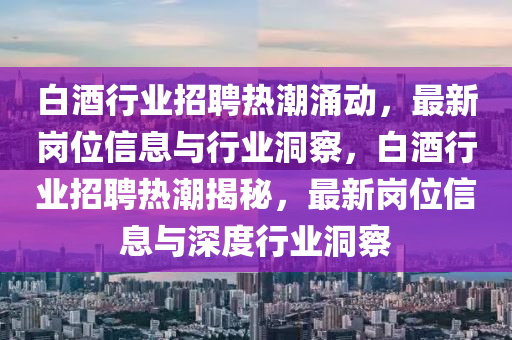 白酒行业招聘热潮涌动,最新岗位信息与行业洞察,白酒行业招聘热潮揭秘,最新岗位信息与深度行业洞察中山市多米克自动化设备有限公司