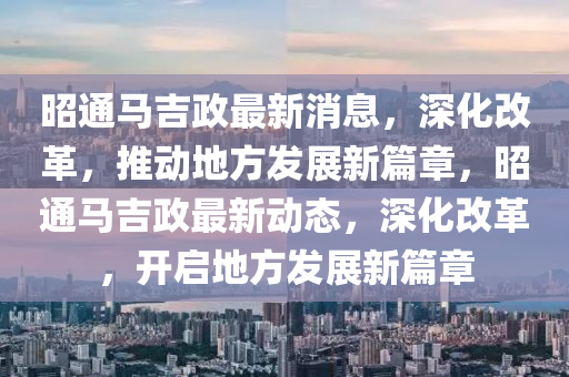 昭通马吉政最新消息,深化改革,推动地方发展新篇章,昭通马吉政最新动态,深化改革,开启地方发展新篇章中山市多米克自动化设备有限公司