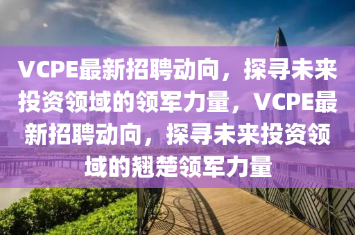 VCPE最新招聘动向,探寻未来投资领域的领军力量,VCPE最新招聘动向,探寻未来投资领域的翘楚领军力量中山市多米克自动化设备有限公司