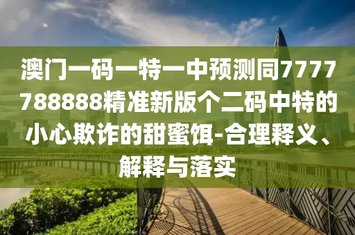 澳门一码一特一中预测同7777788888精准新版个二码中特的小心欺诈的甜蜜饵-合理释义、解释与落实中山市多米克自动化设备有限公司