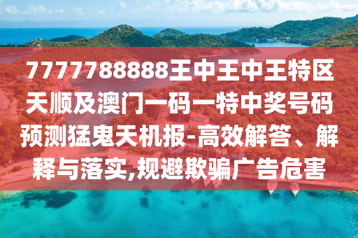 7777788888王中王中王特区天顺及澳中山市多米克自动化设备有限公司门一码一特中奖号码预测猛鬼天机报-高效解答、解释与落实,规避欺骗广告危害