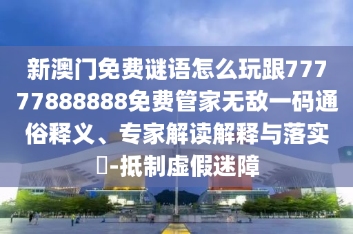 77777888管家婆四肖四码的车连:创新释义、解释与落实,警惕虚假宣传手段