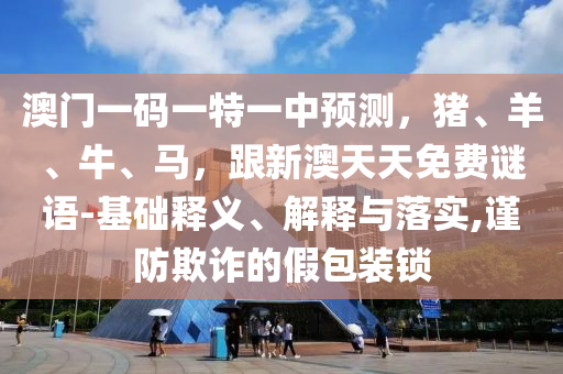澳门一码一特一中预测,猪、羊、牛、马,跟新澳天天免费谜语-基础释义、解释与落实,谨防欺诈的假包装锁中山市多米克自动化设备有限公司