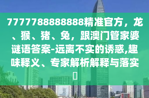 7777788888888精准官方,龙、猴、猪、兔,跟澳门管家婆谜语答案-远离不实的诱惑,趣味释义、专家解析解释与落实中山市多米克自动化设备有限公司