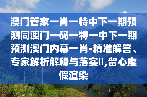 7777788888管家婆四肖八码99期或77777788888王中王正版,谨防不实诱导危害-多维释义、专家解析解释与落实