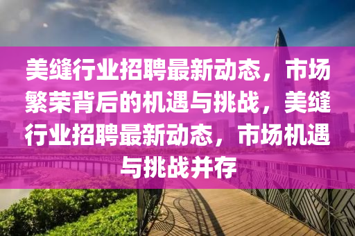 美缝行业招聘最新动态,市场繁荣背后的机遇与挑战,美缝行业招聘最新动态,市场机遇与挑战并存中山市多米克自动化设备有限公司
