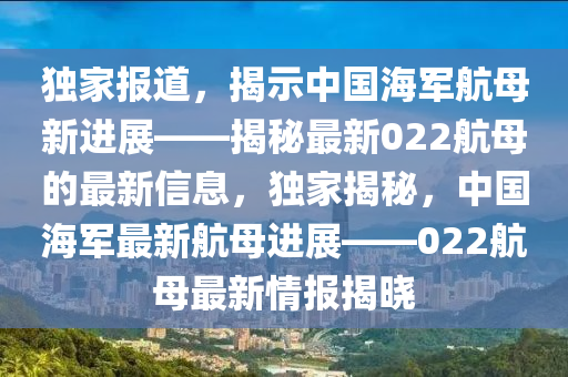 独家报道,揭示中国海军航母新进展——揭秘最新022航母的最新信息,独家揭秘,中国海军最新航母进展——022航母最新情报揭晓中山市多米克自动化设备有限公司