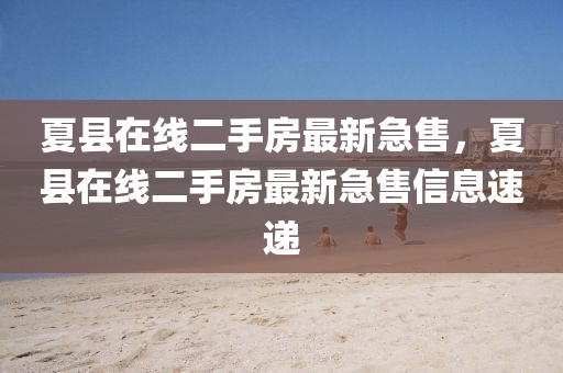 夏县在线二手房最新急售,夏县在线二手房最新急售信息速递中山市多米克自动化设备有限公司