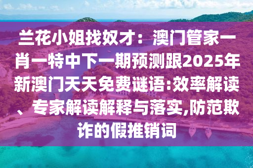 兰花小姐找奴才:澳门管家一肖一特中下一期预测跟2025年新澳门天天免费谜语:效率解读、专家解读解释与落实,防范欺诈的假推销词中山市多米克自动化设备有限公司